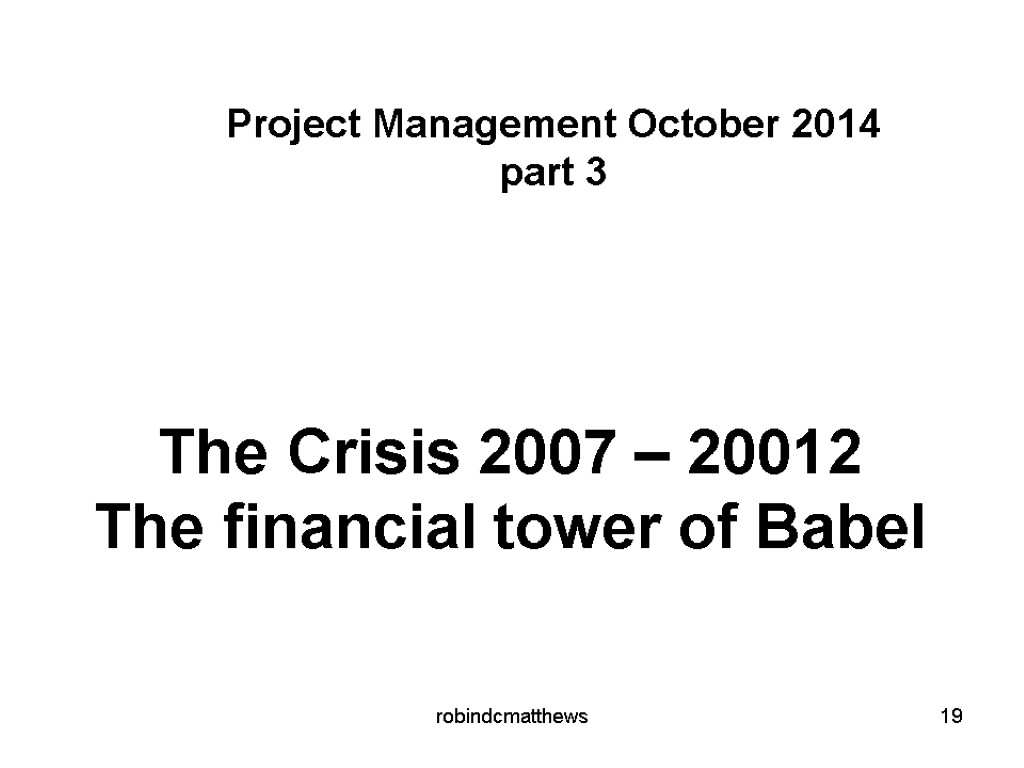 The Crisis 2007 – 20012 The financial tower of Babel robindcmatthews 19 Project Management